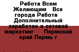 Работа Всем Желающим - Все города Работа » Дополнительный заработок и сетевой маркетинг   . Пермский край,Пермь г.